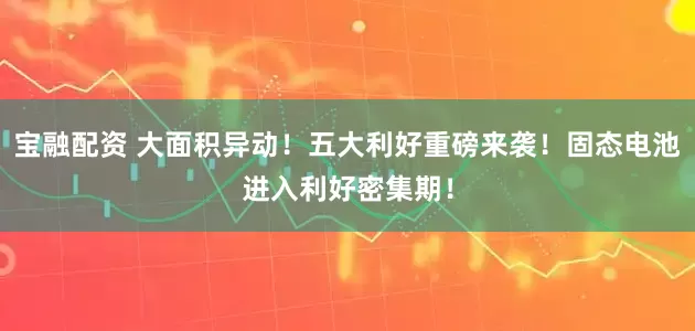 宝融配资 大面积异动！五大利好重磅来袭！固态电池进入利好密集期！