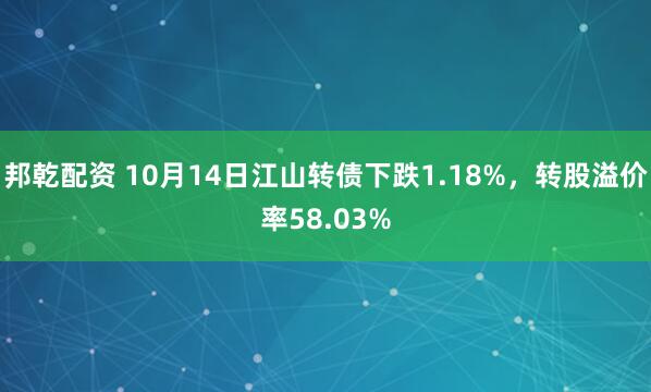 邦乾配资 10月14日江山转债下跌1.18%，转股溢价率58.03%